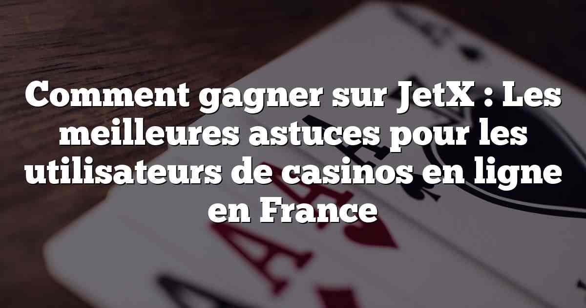 Comment gagner sur JetX : Les meilleures astuces pour les utilisateurs de casinos en ligne en France